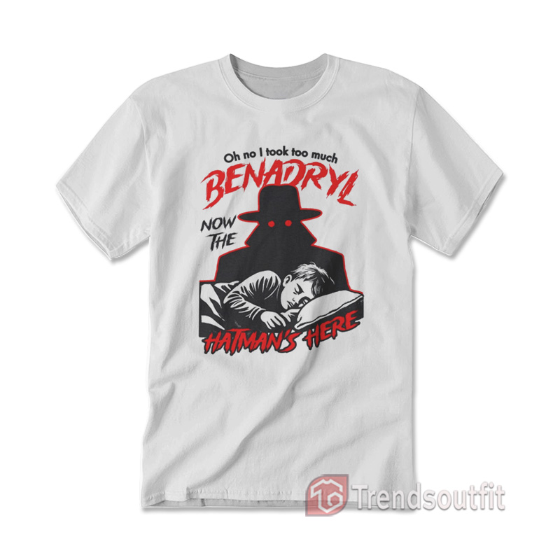 Oh No I Took Too Much Benadryl Now The Hatman's Here T-shirt