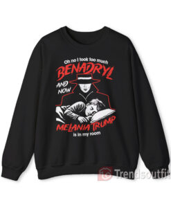 Oh No I Took Too Much Benadryl and Now Melania Trump is in My Room Sweatshirt