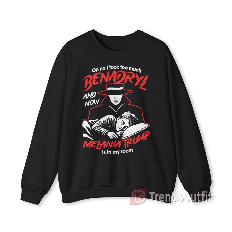 Oh No I Took Too Much Benadryl and Now Melania Trump is in My Room Sweatshirt