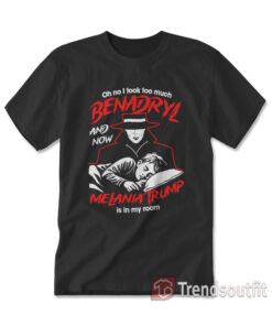 Oh No I Took Too Much Benadryl and Now Melania Trump is in My Room T-shirt