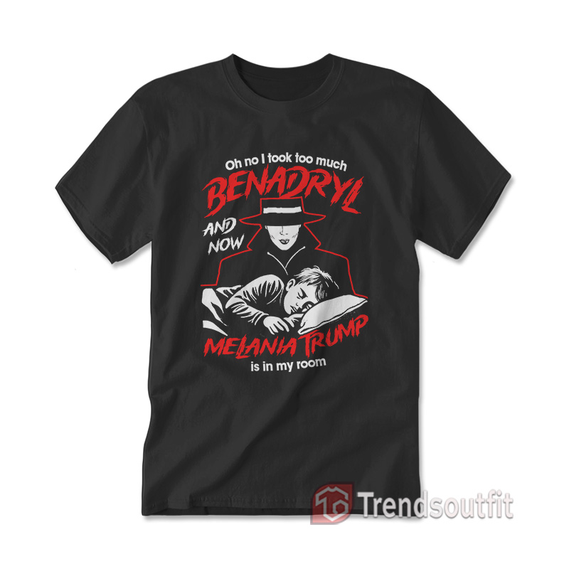 Oh No I Took Too Much Benadryl and Now Melania Trump is in My Room T-shirt