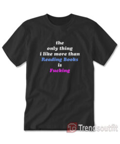 The Only Thing I Like More Than Reading Books is Fucking T-shirt