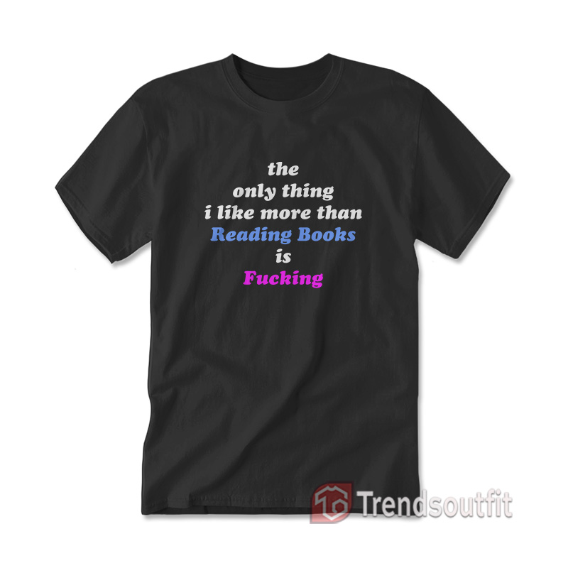 The Only Thing I Like More Than Reading Books is Fucking T-shirt