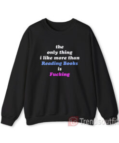 The Only Thing I Like More Than Reading Books is Fucking Sweatshirt