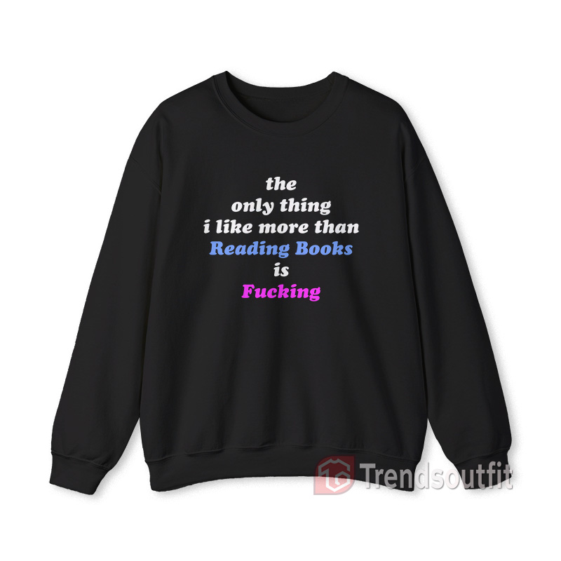 The Only Thing I Like More Than Reading Books is Fucking Sweatshirt