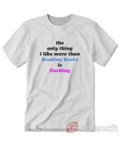 The Only Thing I Like More Than Reading Books is Fucking T-shirts