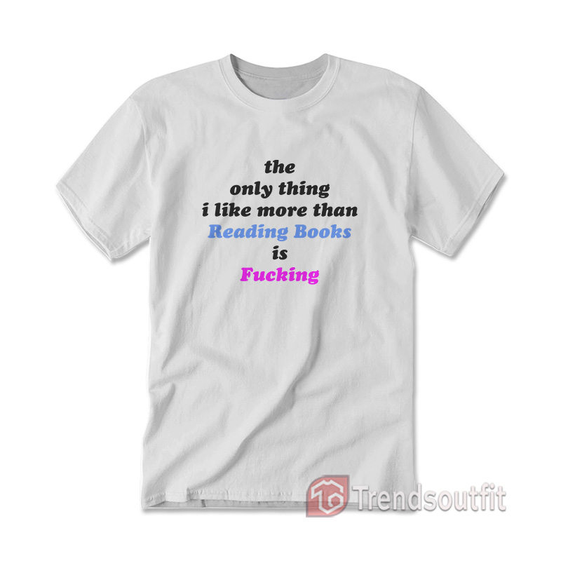 The Only Thing I Like More Than Reading Books is Fucking T-shirts
