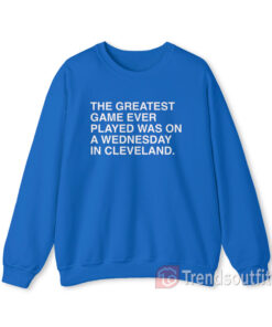 The Greatest Game Ever Played Was On a Wednesday in Cleveland Sweatshirt