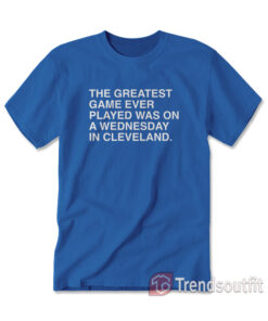 The Greatest Game Ever Played Was On a Wednesday in Cleveland T-shirt
