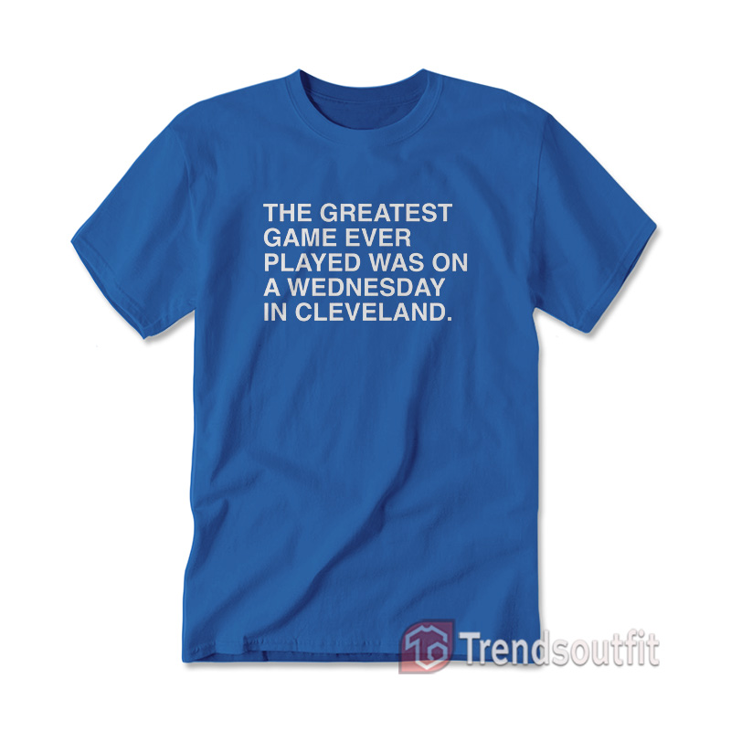 The Greatest Game Ever Played Was On a Wednesday in Cleveland T-shirt